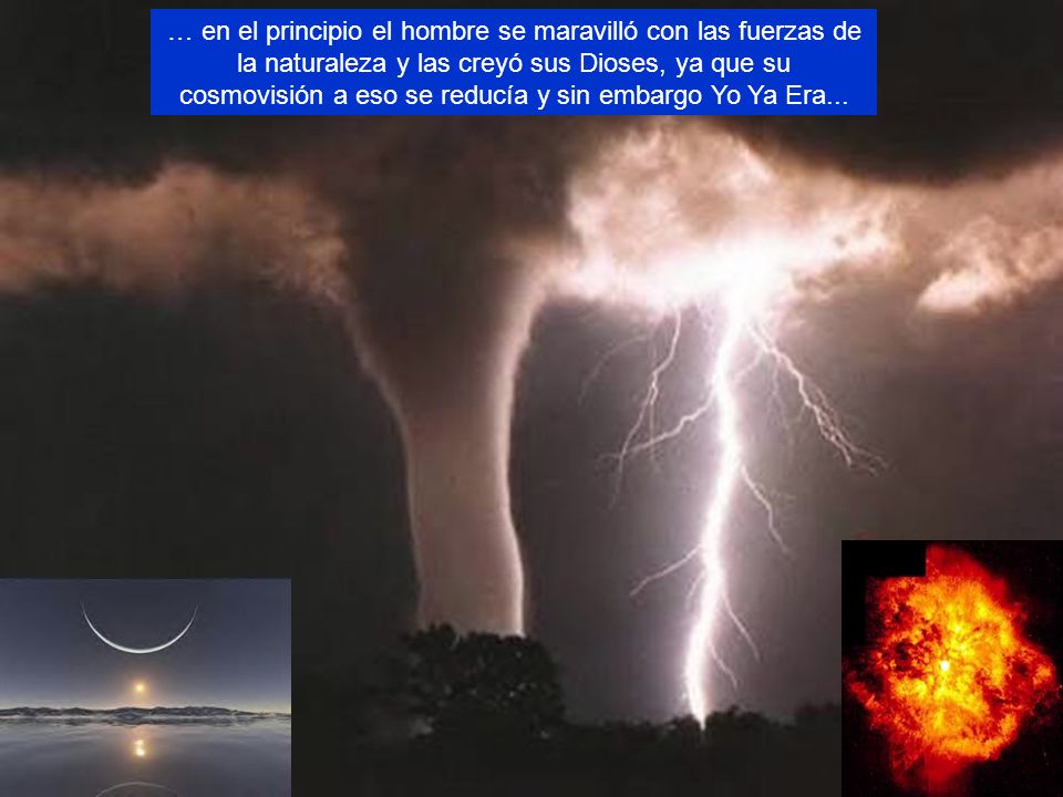 … en el principio el hombre se maravilló con las fuerzas de la naturaleza y las creyó sus Dioses, ya que su cosmovisión a eso se reducía y sin embargo Yo Ya Era...