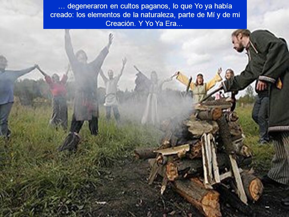 … degeneraron en cultos paganos, lo que Yo ya había creado: los elementos de la naturaleza, parte de Mí y de mi Creación.