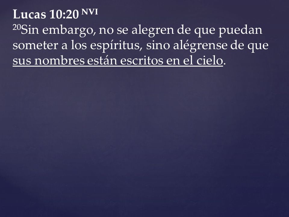 Lucas 10:20 NVI 20Sin embargo, no se alegren de que puedan someter a los espíritus, sino alégrense de que sus nombres están escritos en el cielo.