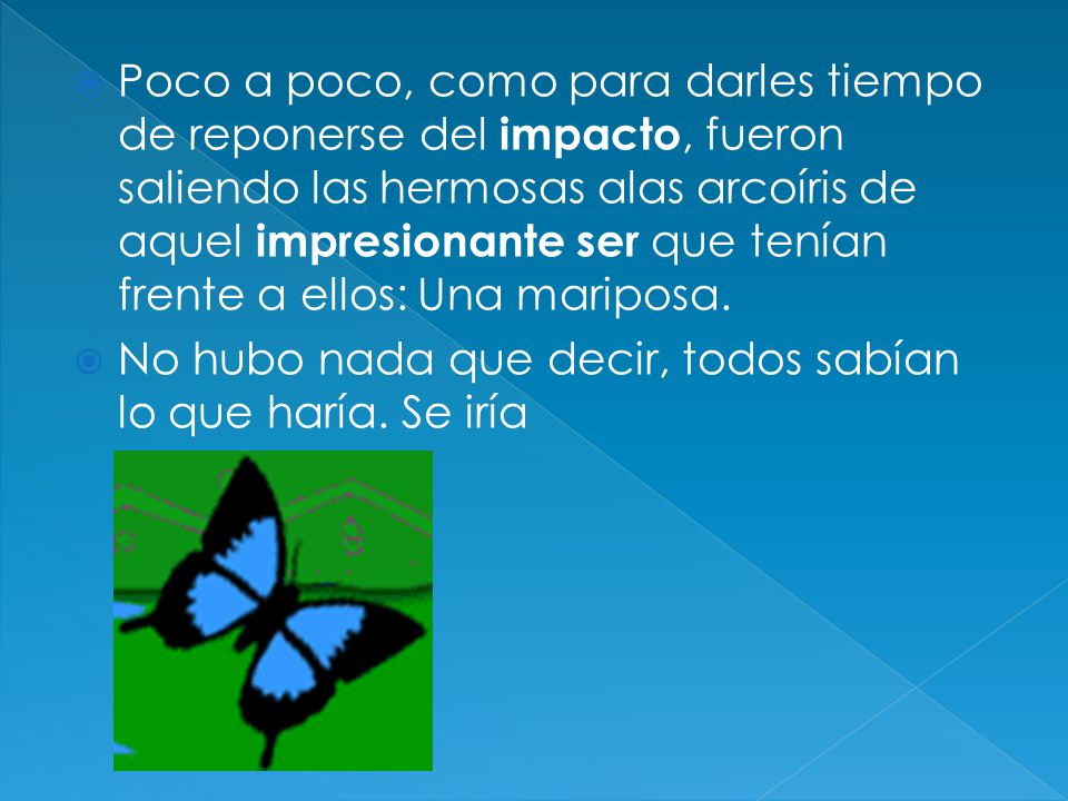 Poco a poco, como para darles tiempo de reponerse del impacto, fueron saliendo las hermosas alas arcoíris de aquel impresionante ser que tenían frente a ellos: Una mariposa.