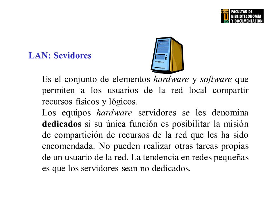 LAN: Sevidores Es el conjunto de elementos hardware y software que permiten a los usuarios de la red local compartir recursos físicos y lógicos.