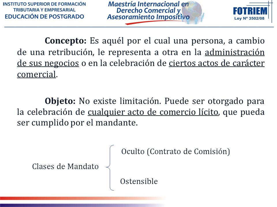 Concepto: Es aquél por el cual una persona, a cambio de una retribución, le representa a otra en la administración de sus negocios o en la celebración de ciertos actos de carácter comercial.