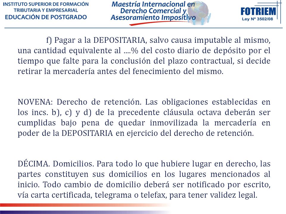 f) Pagar a la DEPOSITARIA, salvo causa imputable al mismo, una cantidad equivalente al ....% del costo diario de depósito por el tiempo que falte para la conclusión del plazo contractual, si decide retirar la mercadería antes del fenecimiento del mismo.