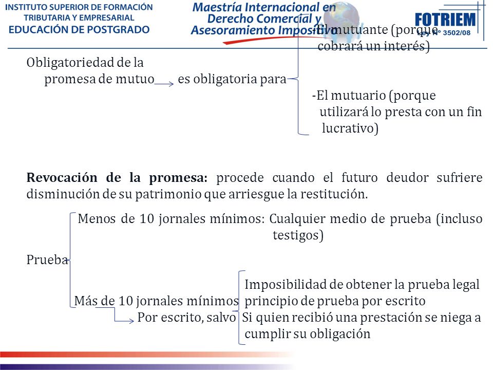 -El mutuante (porque cobrará un interés) Obligatoriedad de la promesa de mutuo es obligatoria para -El mutuario (porque utilizará lo presta con un fin lucrativo) Revocación de la promesa: procede cuando el futuro deudor sufriere disminución de su patrimonio que arriesgue la restitución.