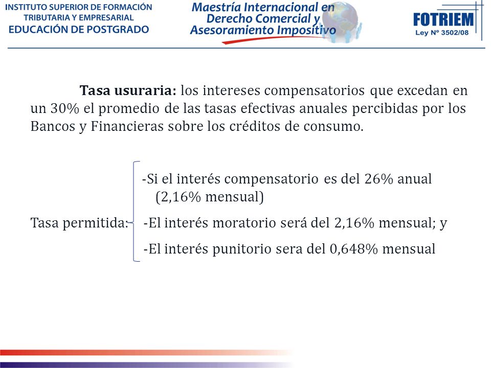 Tasa usuraria: los intereses compensatorios que excedan en un 30% el promedio de las tasas efectivas anuales percibidas por los Bancos y Financieras sobre los créditos de consumo.