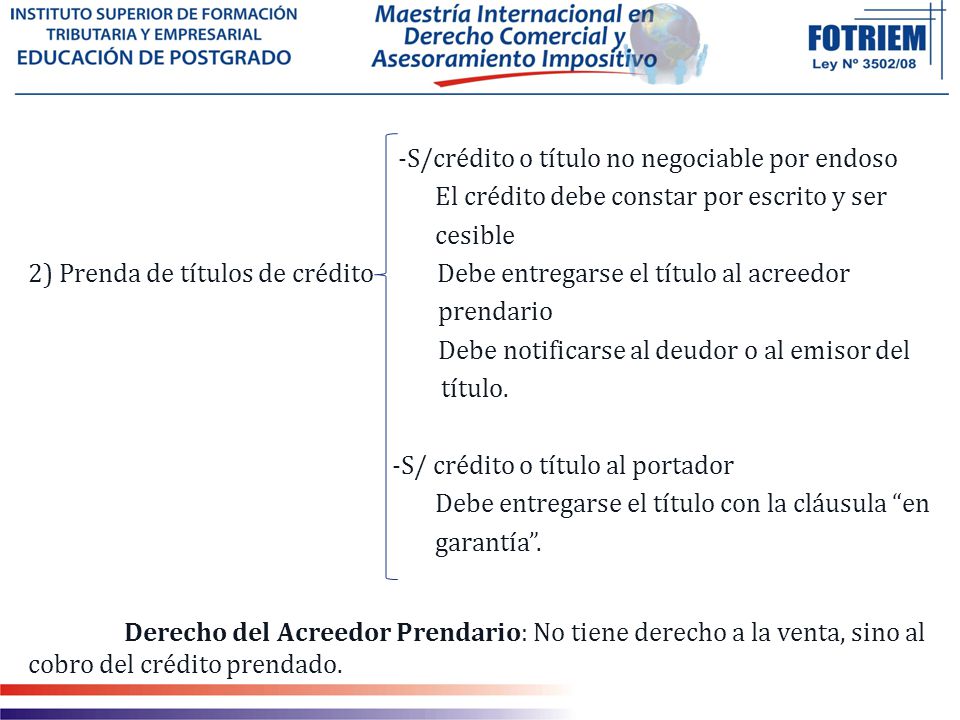 -S/crédito o título no negociable por endoso El crédito debe constar por escrito y ser cesible 2) Prenda de títulos de crédito Debe entregarse el título al acreedor prendario Debe notificarse al deudor o al emisor del título.