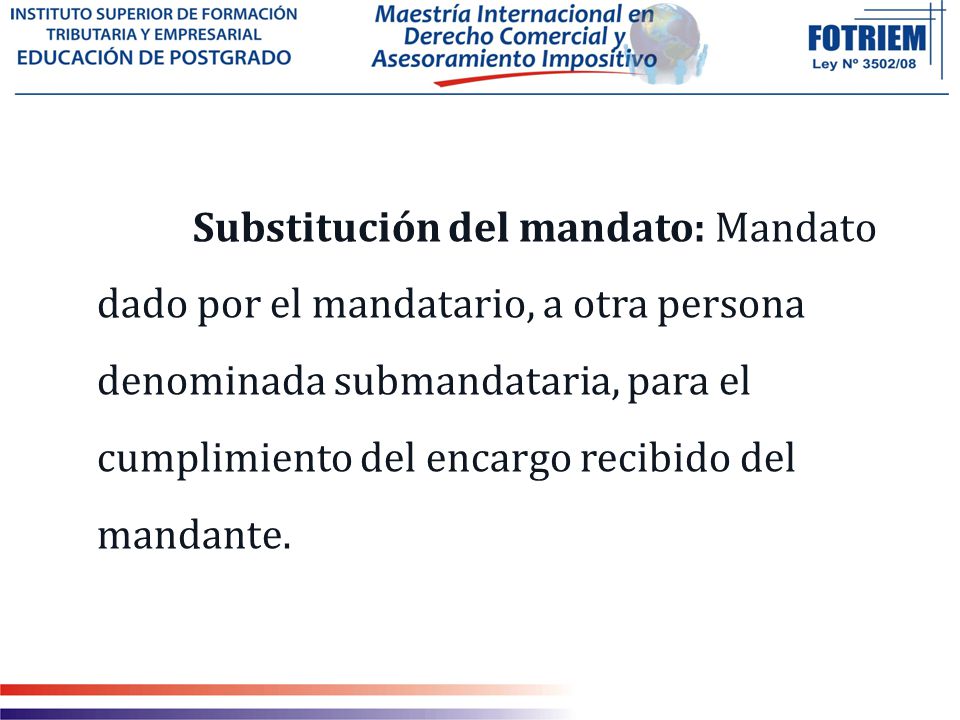Substitución del mandato: Mandato dado por el mandatario, a otra persona denominada submandataria, para el cumplimiento del encargo recibido del mandante.