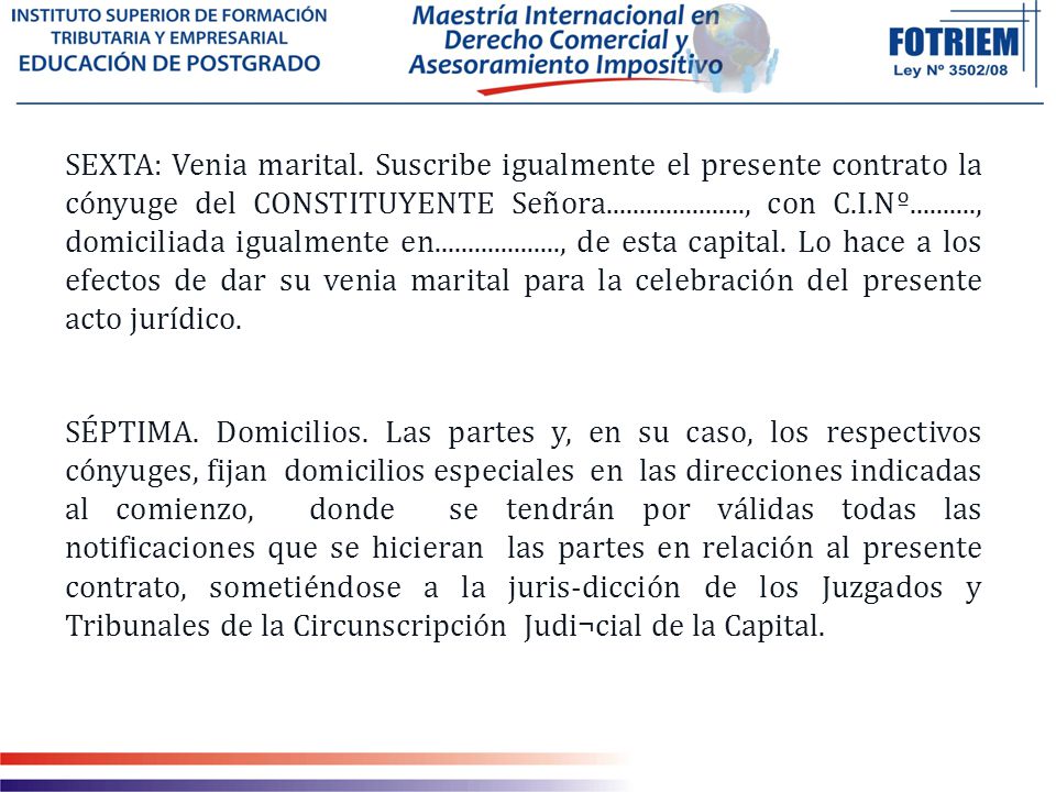 SEXTA: Venia marital. Suscribe igualmente el presente contrato la cónyuge del CONSTITUYENTE Señora , con C.I.Nº , domiciliada igualmente en , de esta capital. Lo hace a los efectos de dar su venia marital para la celebración del presente acto jurídico.