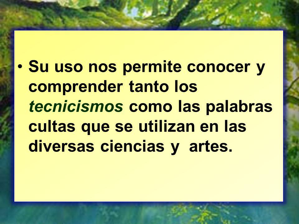 Su uso nos permite conocer y comprender tanto los tecnicismos como las palabras cultas que se utilizan en las diversas ciencias y artes.