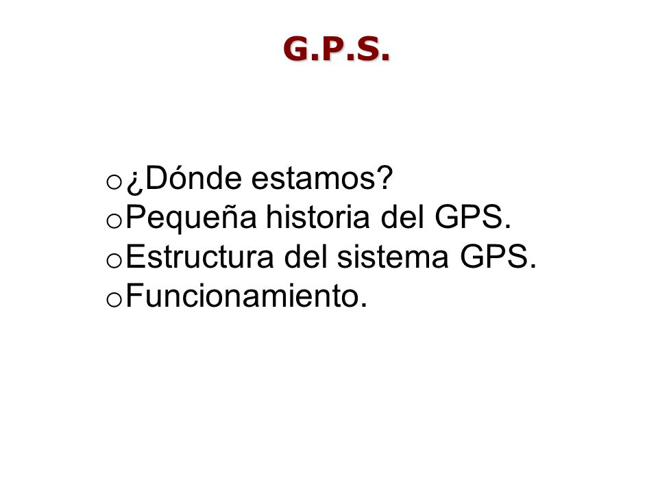 G.P.S. ¿Dónde estamos Pequeña historia del GPS. Estructura del sistema GPS. Funcionamiento.