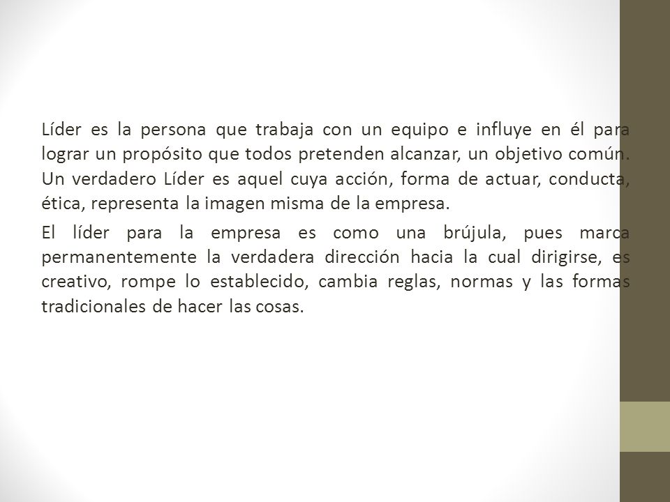 Líder es la persona que trabaja con un equipo e influye en él para lograr un propósito que todos pretenden alcanzar, un objetivo común.