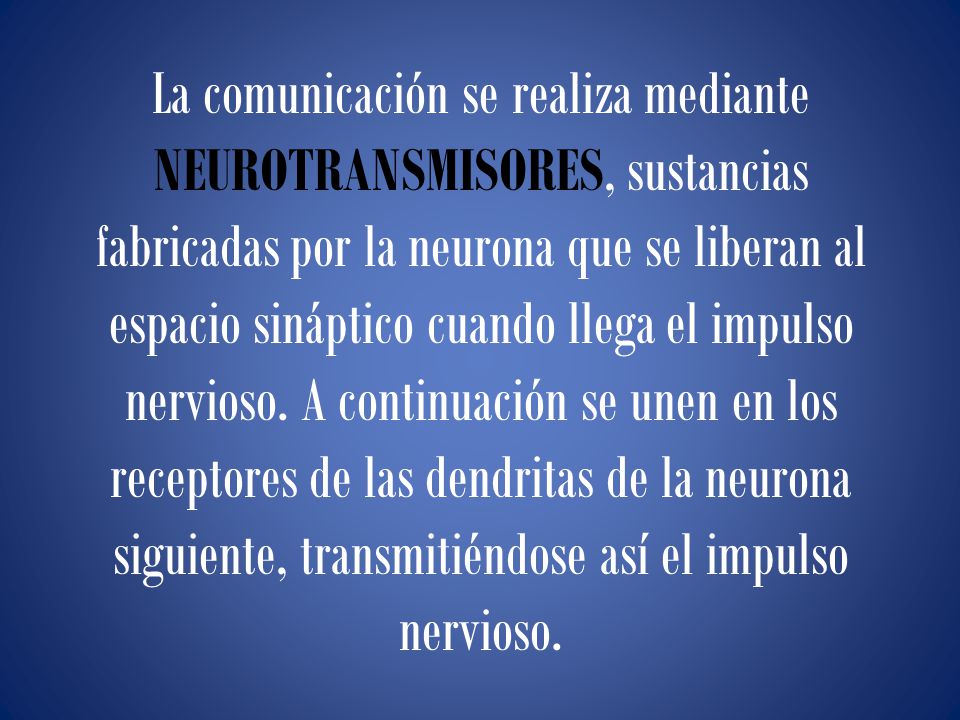 La comunicación se realiza mediante NEUROTRANSMISORES, sustancias fabricadas por la neurona que se liberan al espacio sináptico cuando llega el impulso nervioso.