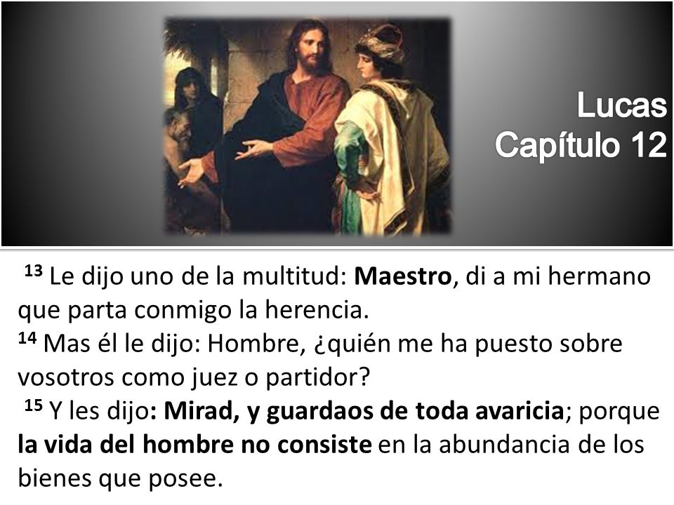 13 Le dijo uno de la multitud: Maestro, di a mi hermano que parta conmigo la herencia.