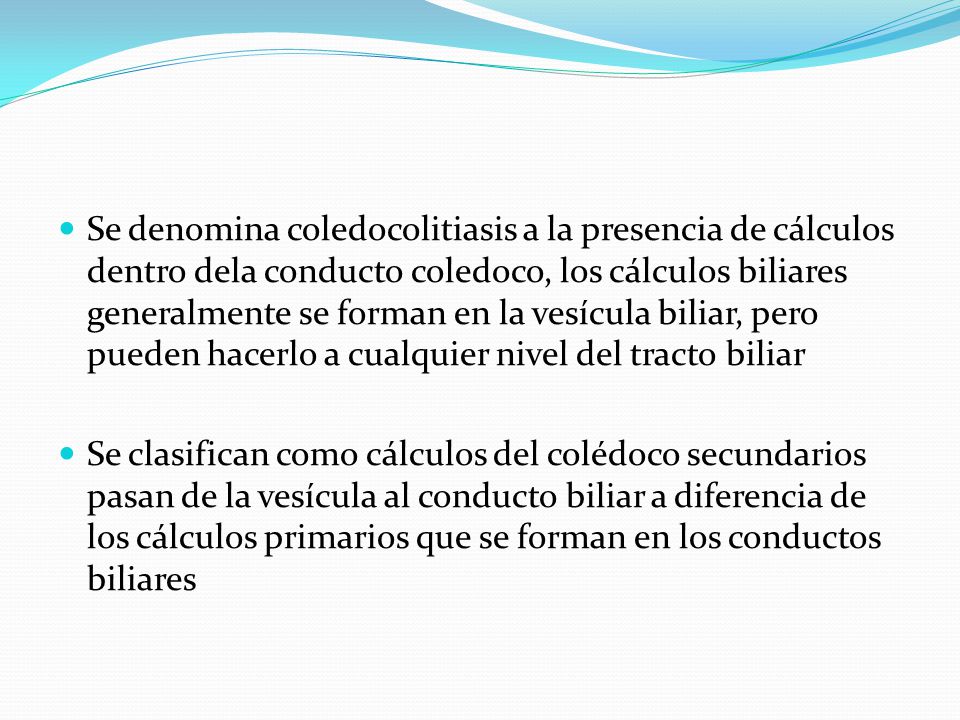 Se denomina coledocolitiasis a la presencia de cálculos dentro dela conducto coledoco, los cálculos biliares generalmente se forman en la vesícula biliar, pero pueden hacerlo a cualquier nivel del tracto biliar