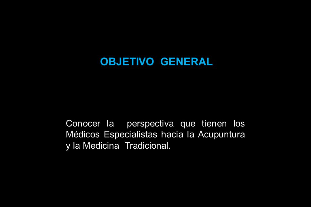OBJETIVO GENERAL Conocer la perspectiva que tienen los Médicos Especialistas hacia la Acupuntura y la Medicina Tradicional.