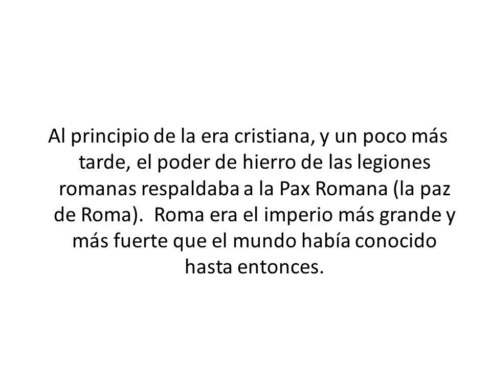 Al principio de la era cristiana, y un poco más tarde, el poder de hierro de las legiones romanas respaldaba a la Pax Romana (la paz de Roma).