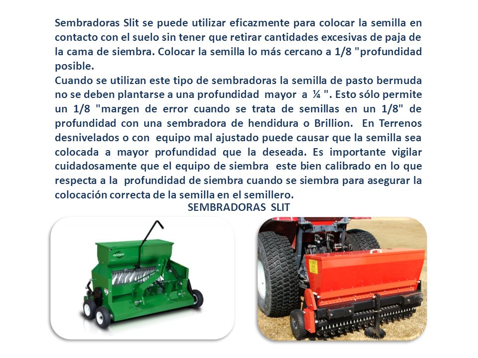 Sembradoras Slit se puede utilizar eficazmente para colocar la semilla en contacto con el suelo sin tener que retirar cantidades excesivas de paja de la cama de siembra. Colocar la semilla lo más cercano a 1/8 profundidad posible.