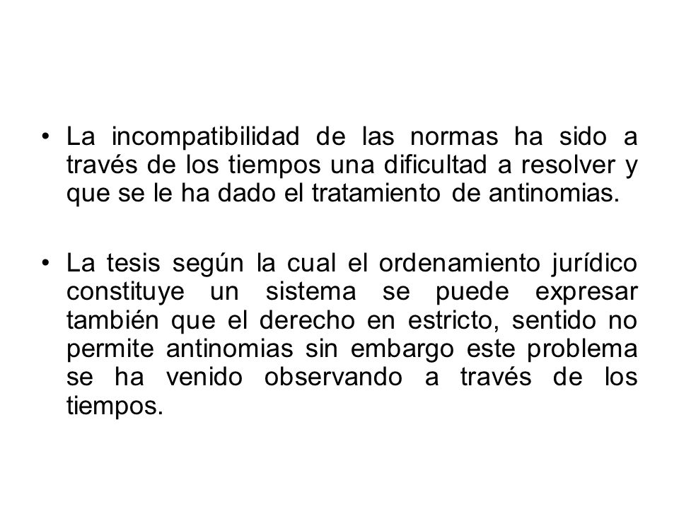La incompatibilidad de las normas ha sido a través de los tiempos una dificultad a resolver y que se le ha dado el tratamiento de antinomias.