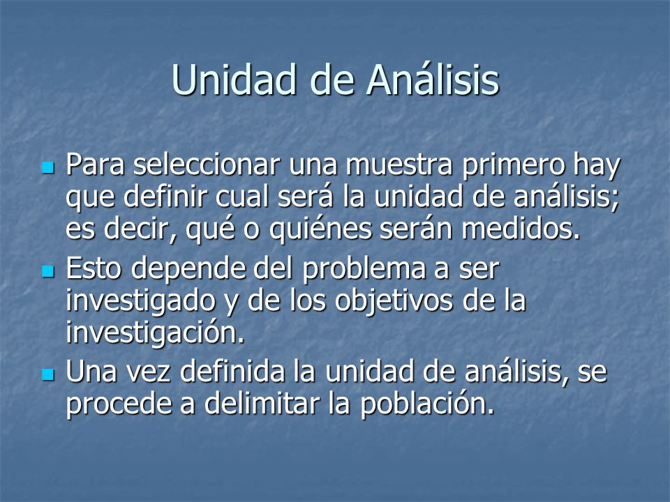 Unidad de Análisis Para seleccionar una muestra primero hay que definir cual será la unidad de análisis; es decir, qué o quiénes serán medidos.