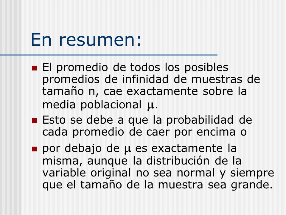 En resumen: El promedio de todos los posibles promedios de infinidad de muestras de tamaño n, cae exactamente sobre la media poblacional m.