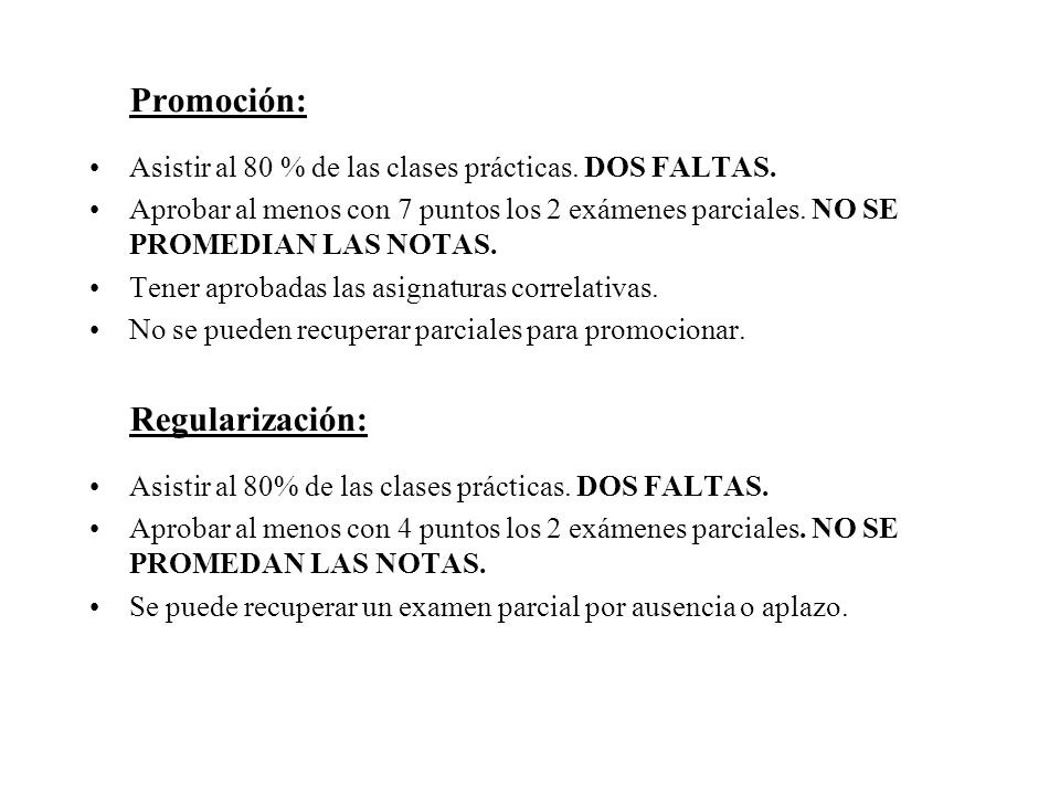 Promoción: Asistir al 80 % de las clases prácticas. DOS FALTAS. Aprobar al menos con 7 puntos los 2 exámenes parciales. NO SE PROMEDIAN LAS NOTAS.