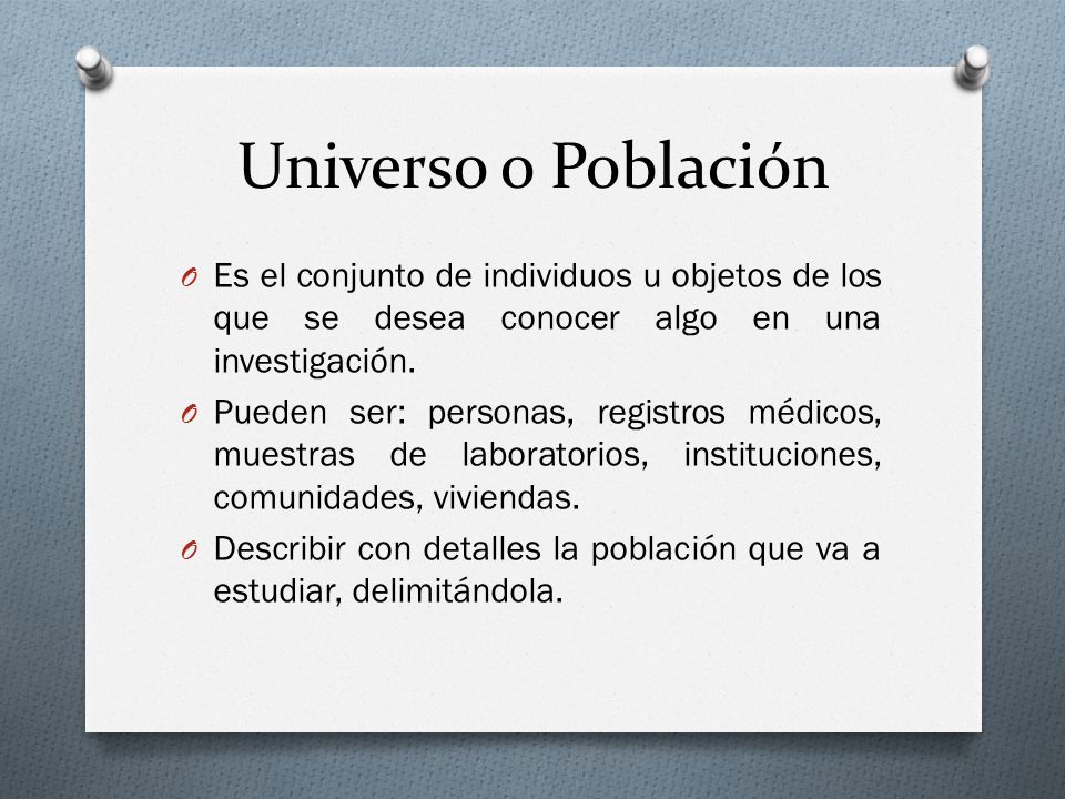 Universo o Población Es el conjunto de individuos u objetos de los que se desea conocer algo en una investigación.
