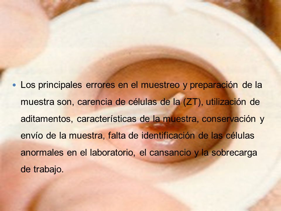 Los principales errores en el muestreo y preparación de la muestra son, carencia de células de la (ZT), utilización de aditamentos, características de la muestra, conservación y envío de la muestra, falta de identificación de las células anormales en el laboratorio, el cansancio y la sobrecarga de trabajo.