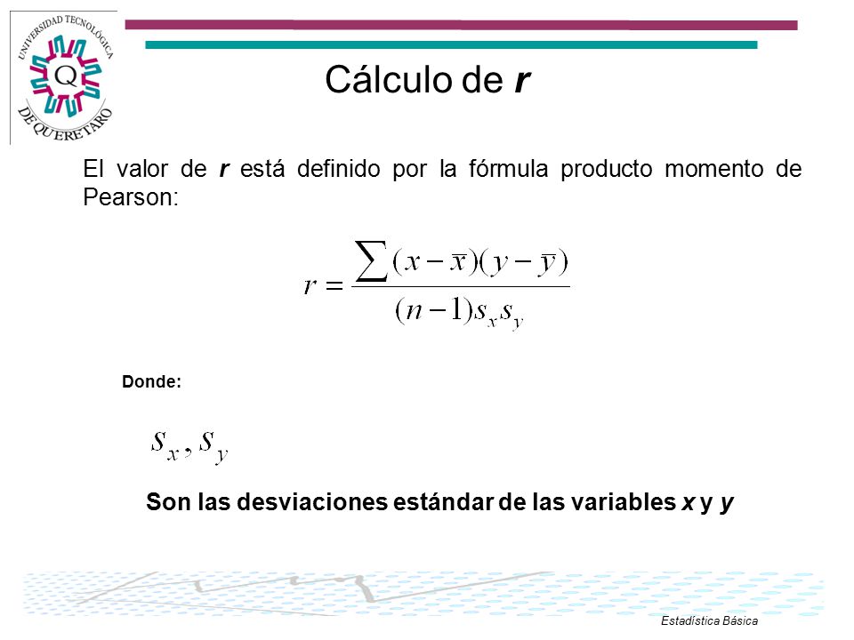 Cálculo de r El valor de r está definido por la fórmula producto momento de Pearson: Donde: Son las desviaciones estándar de las variables x y y.