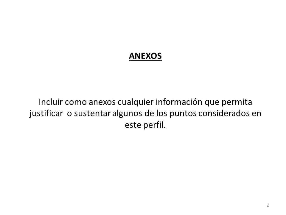 ANEXOS Incluir como anexos cualquier información que permita justificar o sustentar algunos de los puntos considerados en este perfil.
