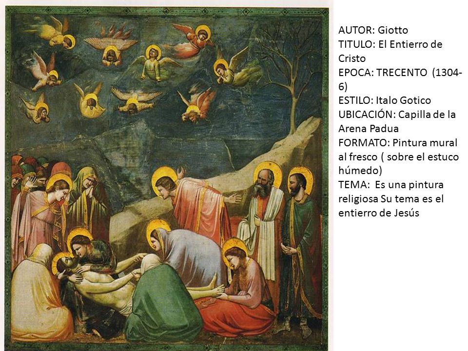 AUTOR: Giotto TITULO: El Entierro de Cristo. EPOCA: TRECENTO (1304-6) ESTILO: Italo Gotico. UBICACIÓN: Capilla de la Arena Padua.