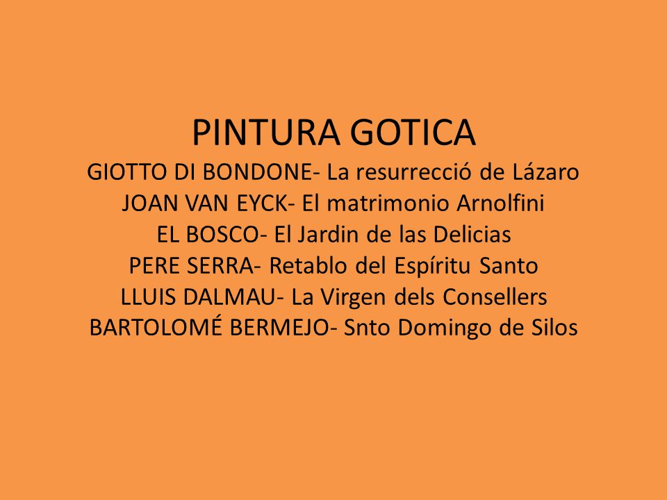 PINTURA GOTICA GIOTTO DI BONDONE- La resurrecció de Lázaro JOAN VAN EYCK- El matrimonio Arnolfini EL BOSCO- El Jardin de las Delicias PERE SERRA- Retablo del Espíritu Santo LLUIS DALMAU- La Virgen dels Consellers BARTOLOMÉ BERMEJO- Snto Domingo de Silos