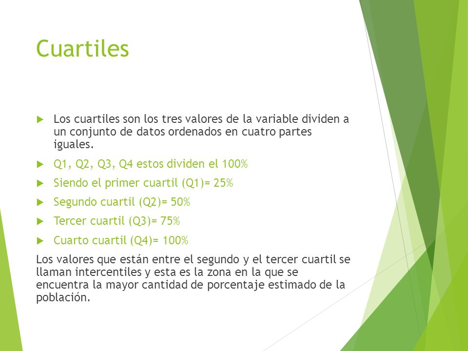 Cuartiles Los cuartiles son los tres valores de la variable dividen a un conjunto de datos ordenados en cuatro partes iguales.