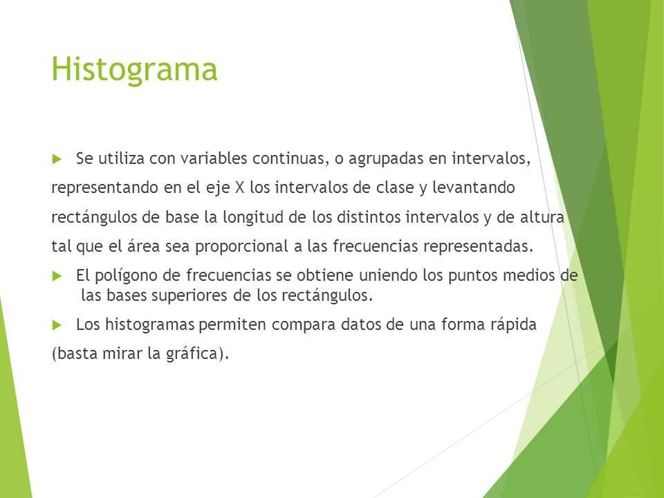 Histograma Se utiliza con variables continuas, o agrupadas en intervalos, representando en el eje X los intervalos de clase y levantando