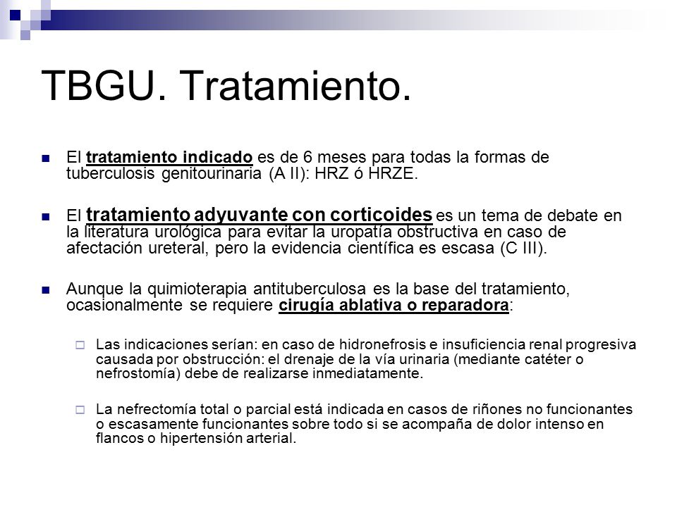 TBGU. Tratamiento. El tratamiento indicado es de 6 meses para todas la formas de tuberculosis genitourinaria (A II): HRZ ó HRZE.