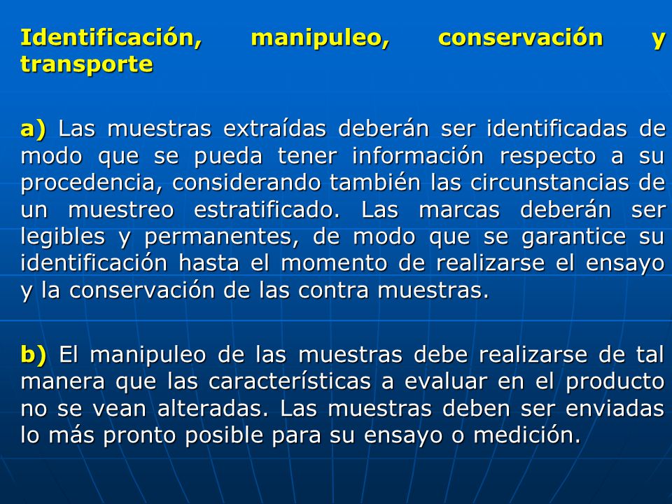 Identificación, manipuleo, conservación y transporte a) Las muestras extraídas deberán ser identificadas de modo que se pueda tener información respecto a su procedencia, considerando también las circunstancias de un muestreo estratificado.