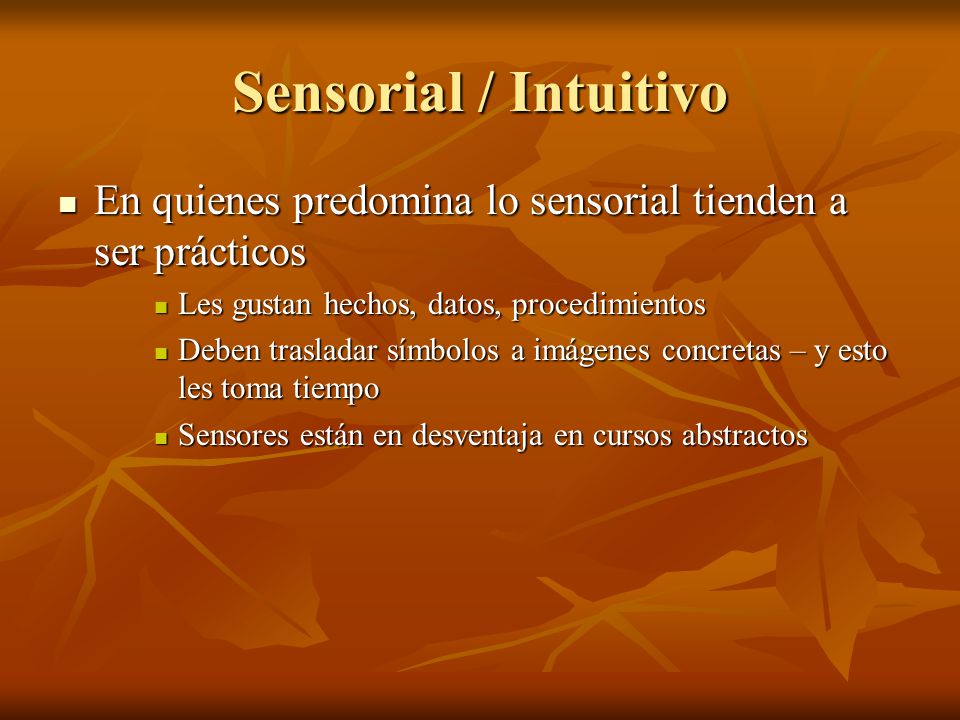 Sensorial / Intuitivo En quienes predomina lo sensorial tienden a ser prácticos. Les gustan hechos, datos, procedimientos.