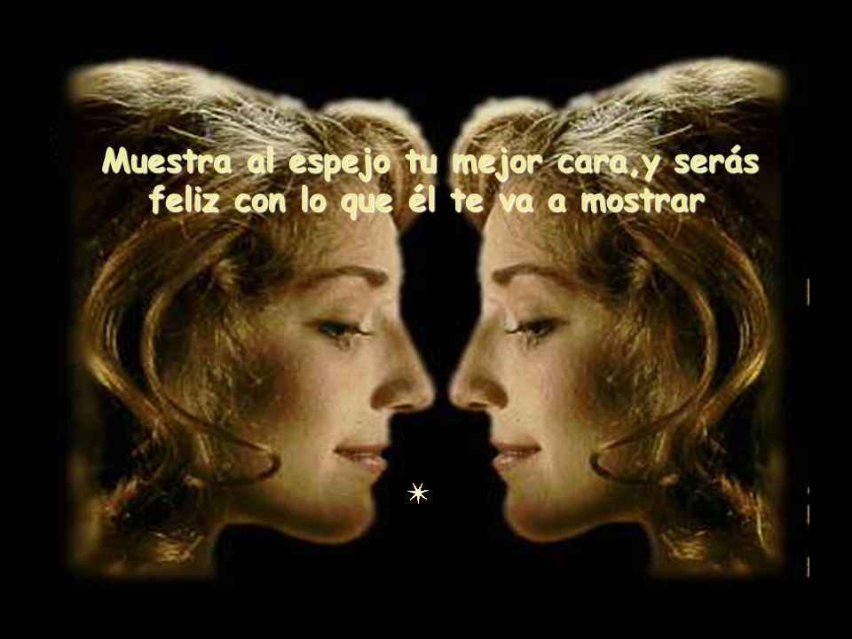 Muestra al espejo tu mejor cara,y serás feliz con lo que él te va a mostrar