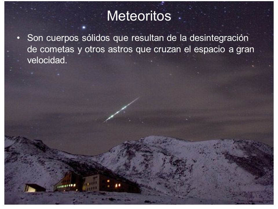 Meteoritos Son cuerpos sólidos que resultan de la desintegración de cometas y otros astros que cruzan el espacio a gran velocidad.