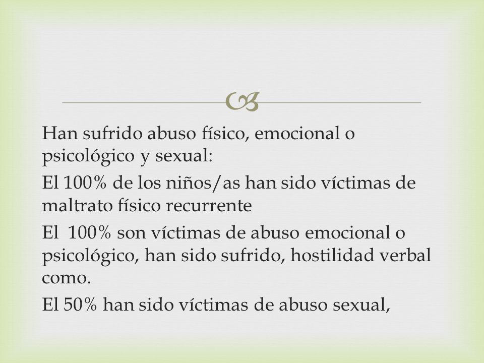 Han sufrido abuso físico, emocional o psicológico y sexual: El 100% de los niños/as han sido víctimas de maltrato físico recurrente El 100% son víctimas de abuso emocional o psicológico, han sido sufrido, hostilidad verbal como.