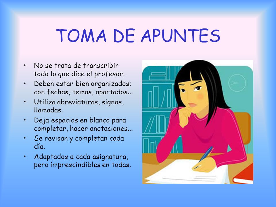TOMA DE APUNTES No se trata de transcribir todo lo que dice el profesor. Deben estar bien organizados: con fechas, temas, apartados...