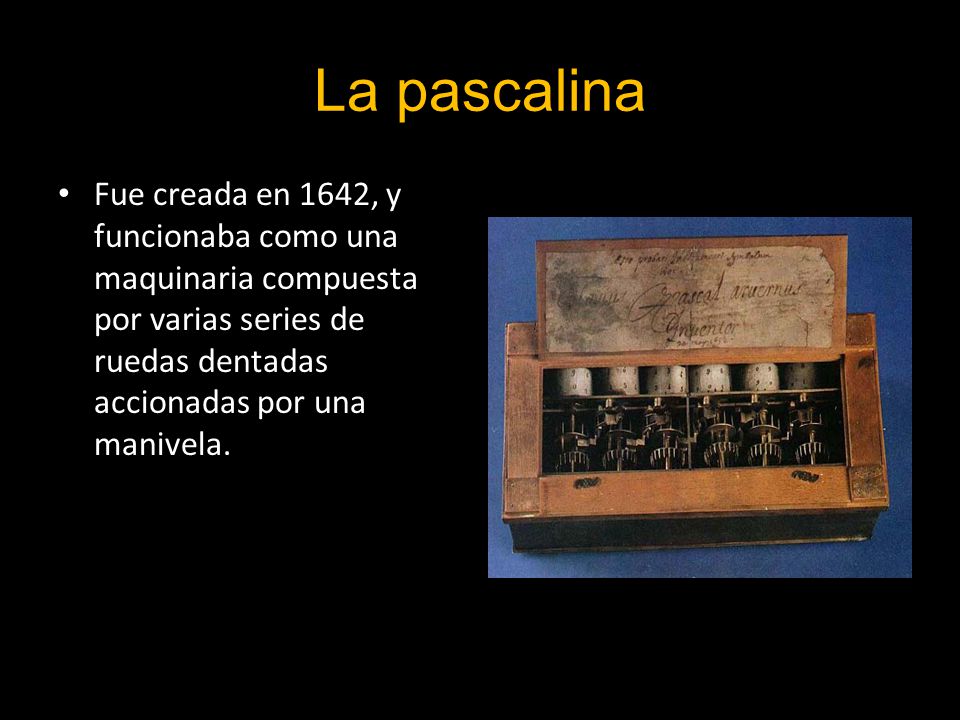 La pascalina Fue creada en 1642, y funcionaba como una maquinaria compuesta por varias series de ruedas dentadas accionadas por una manivela.