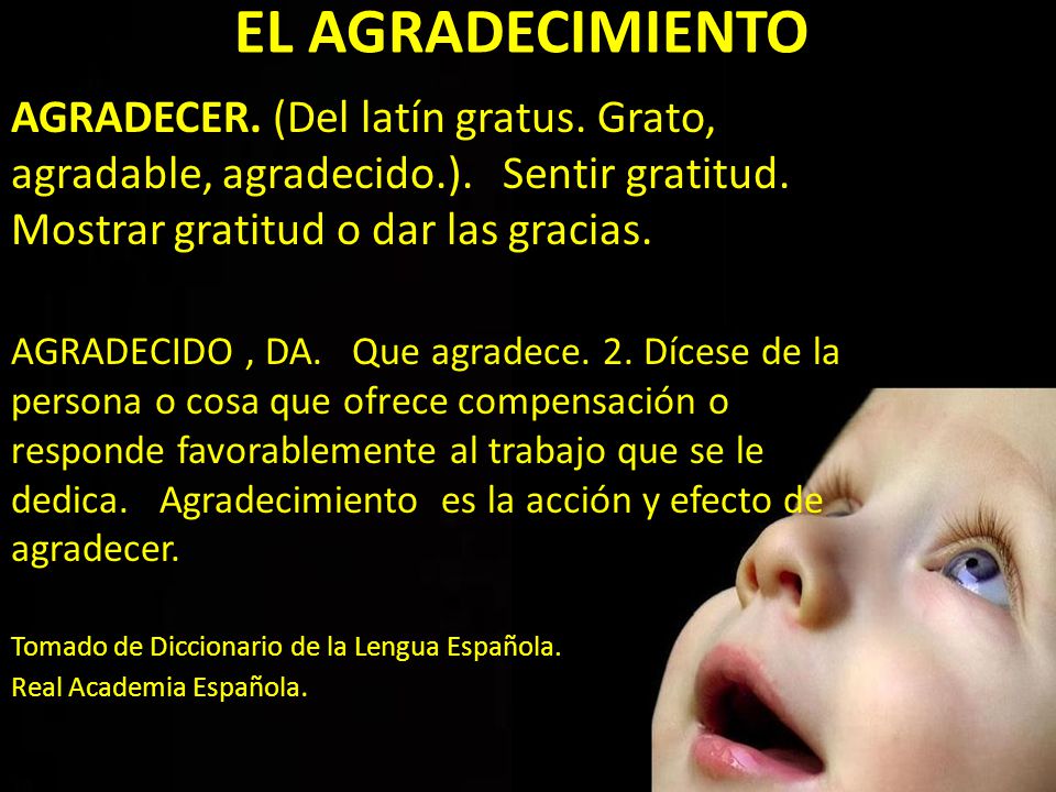 EL AGRADECIMIENTO AGRADECER. (Del latín gratus. Grato, agradable, agradecido.). Sentir gratitud. Mostrar gratitud o dar las gracias.