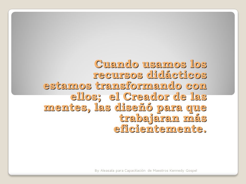 Cuando usamos los recursos didácticos estamos transformando con ellos; el Creador de las mentes, las diseñó para que trabajaran más eficientemente.