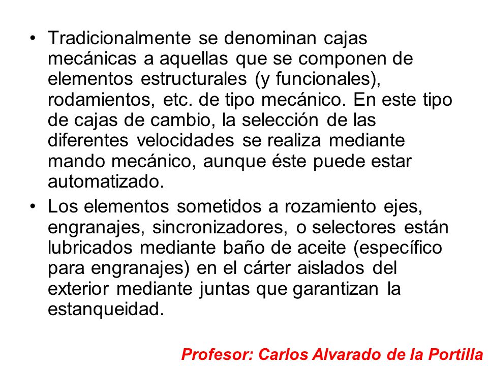 Tradicionalmente se denominan cajas mecánicas a aquellas que se componen de elementos estructurales (y funcionales), rodamientos, etc. de tipo mecánico. En este tipo de cajas de cambio, la selección de las diferentes velocidades se realiza mediante mando mecánico, aunque éste puede estar automatizado.
