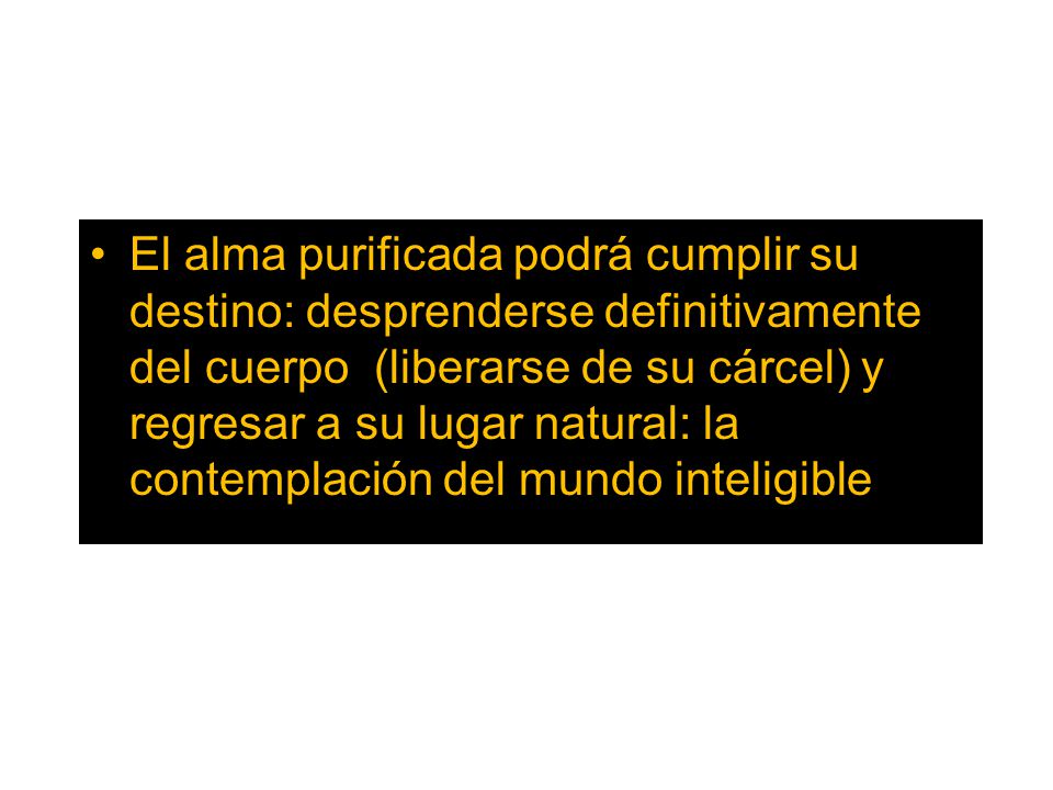El alma purificada podrá cumplir su destino: desprenderse definitivamente del cuerpo (liberarse de su cárcel) y regresar a su lugar natural: la contemplación del mundo inteligible
