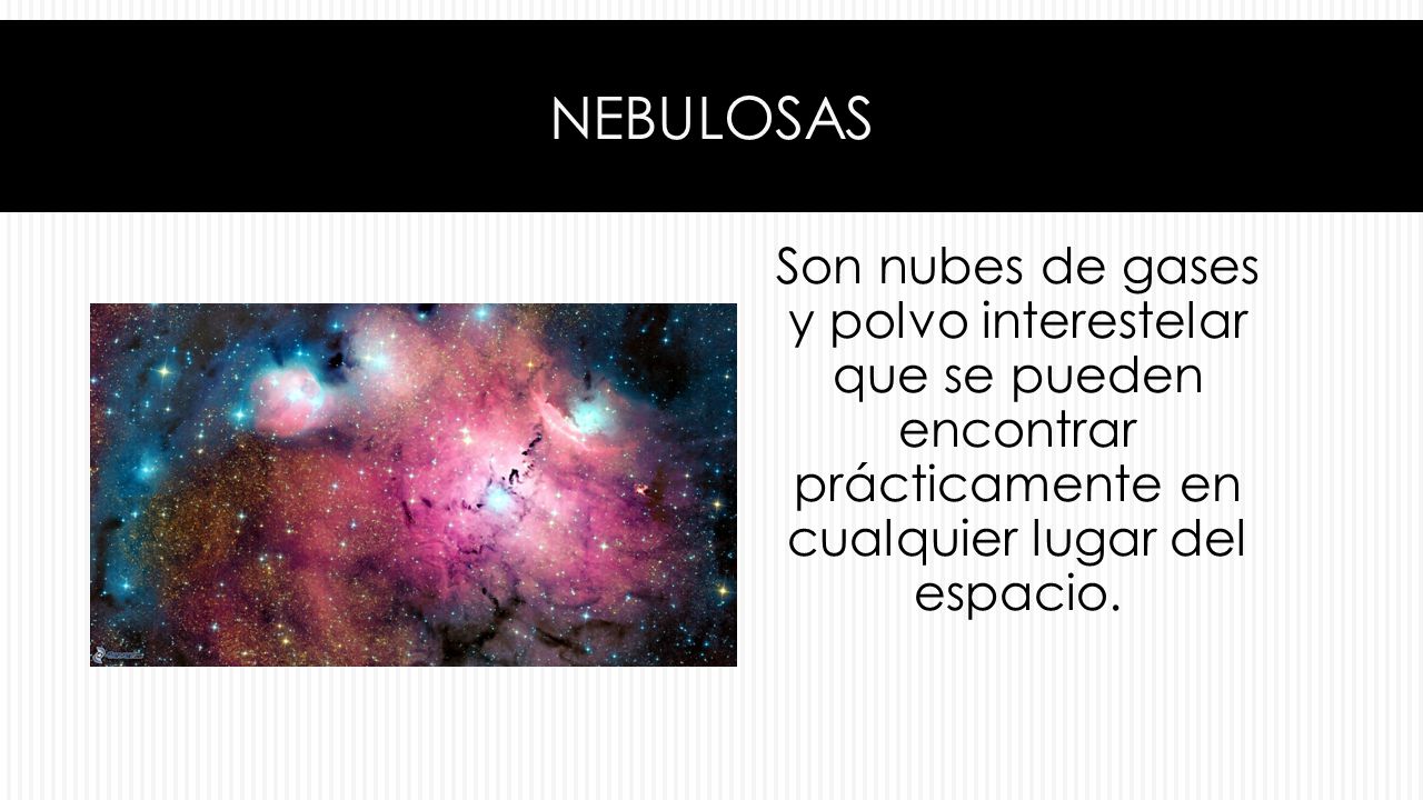 NEBULOSAS Son nubes de gases y polvo interestelar que se pueden encontrar prácticamente en cualquier lugar del espacio.