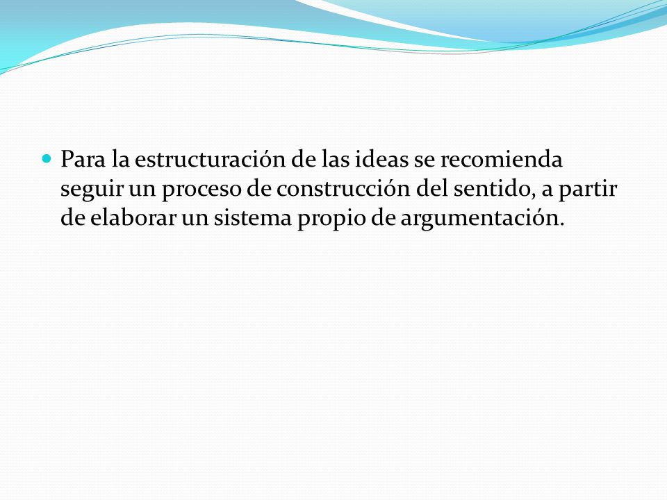 Para la estructuración de las ideas se recomienda seguir un proceso de construcción del sentido, a partir de elaborar un sistema propio de argumentación.