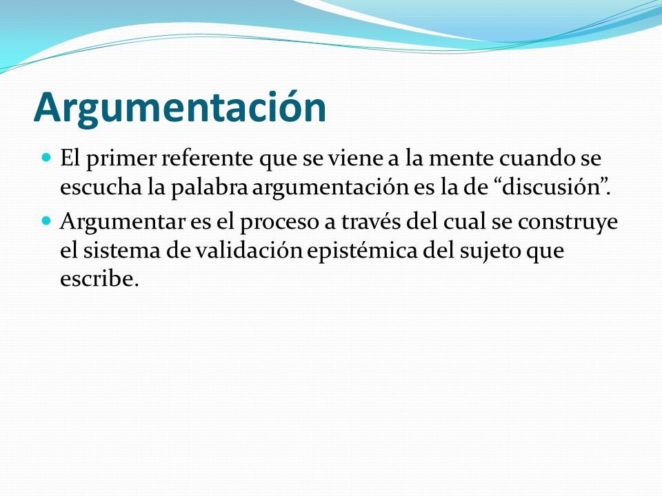 Argumentación El primer referente que se viene a la mente cuando se escucha la palabra argumentación es la de discusión .