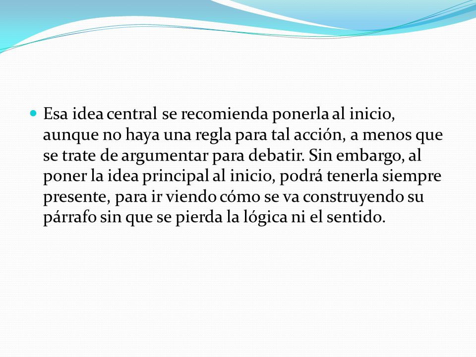 Esa idea central se recomienda ponerla al inicio, aunque no haya una regla para tal acción, a menos que se trate de argumentar para debatir.