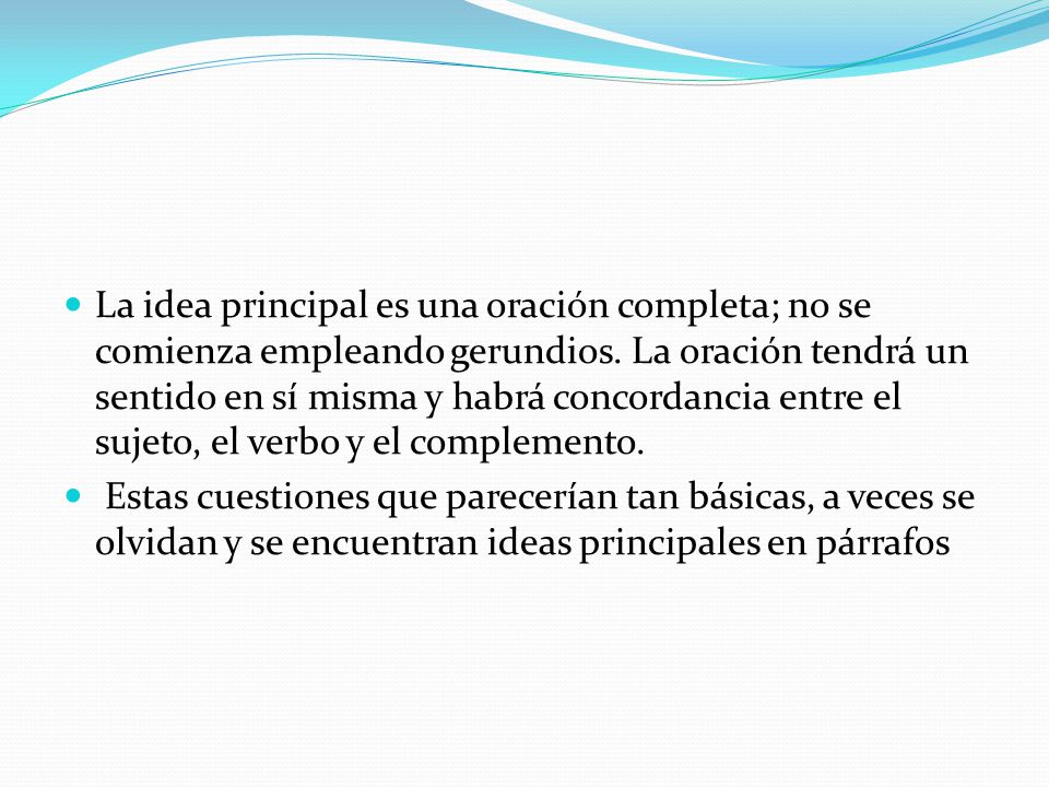 La idea principal es una oración completa; no se comienza empleando gerundios. La oración tendrá un sentido en sí misma y habrá concordancia entre el sujeto, el verbo y el complemento.